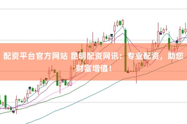 配资平台官方网站 昆明配资网讯：专业配资，助您财富增值！