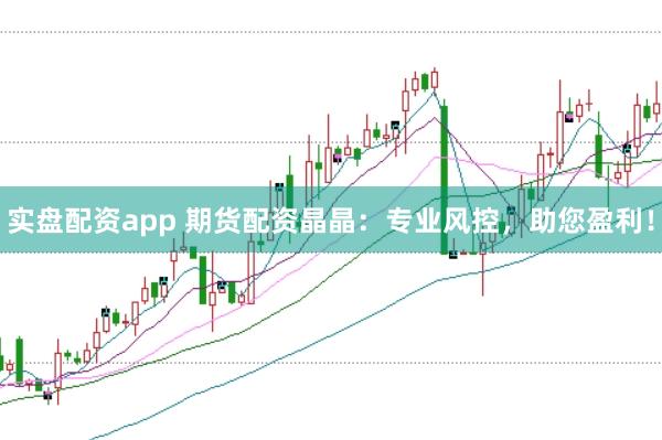 实盘配资app 期货配资晶晶：专业风控，助您盈利！