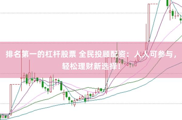 排名第一的杠杆股票 全民投顾配资：人人可参与，轻松理财新选择！