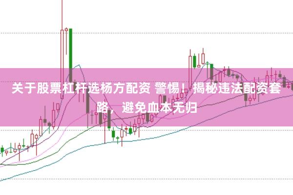 关于股票杠杆选杨方配资 警惕！揭秘违法配资套路，避免血本无归