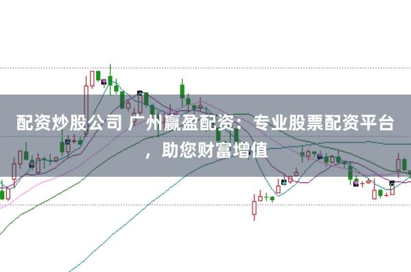 配资炒股公司 广州赢盈配资：专业股票配资平台，助您财富增值