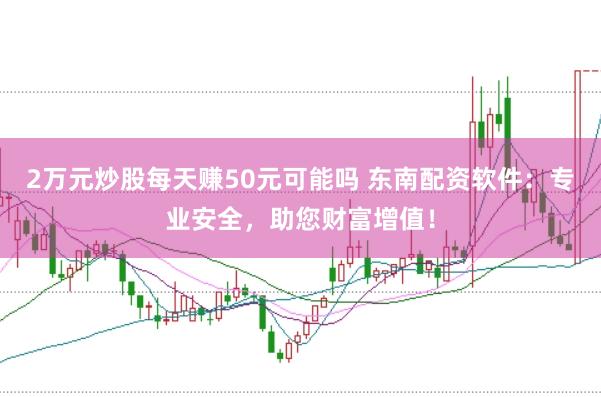 2万元炒股每天赚50元可能吗 东南配资软件：专业安全，助您财富增值！