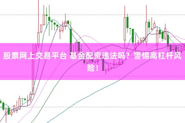 股票网上交易平台 基金配资违法吗？警惕高杠杆风险！