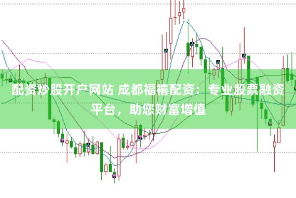 配资炒股开户网站 成都福禧配资：专业股票融资平台，助您财富增值