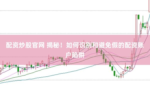 配资炒股官网 揭秘！如何识别和避免假的配资账户陷阱