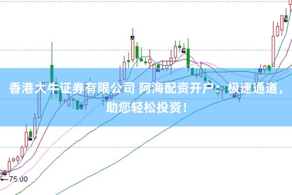 香港大牛证券有限公司 阿海配资开户：极速通道，助您轻松投资！