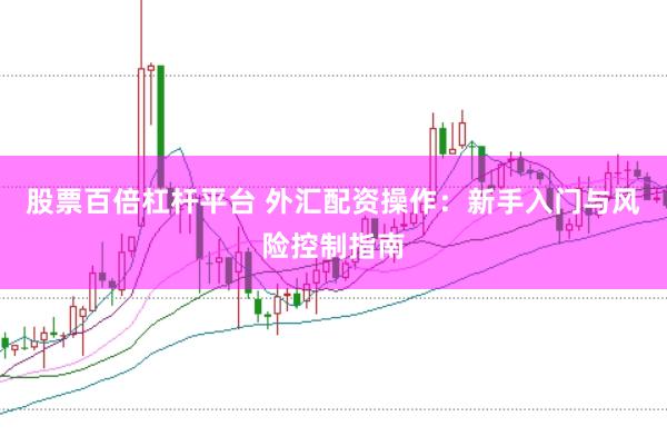 股票百倍杠杆平台 外汇配资操作：新手入门与风险控制指南
