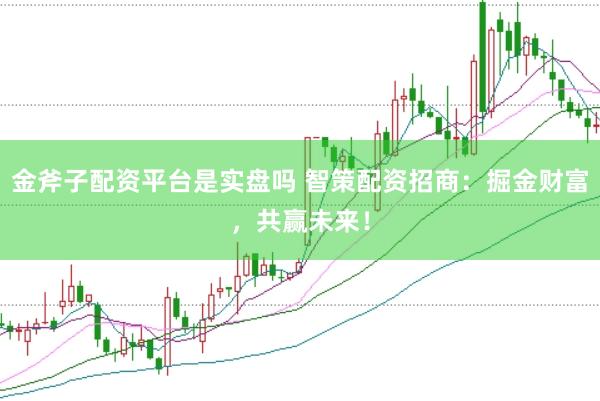 金斧子配资平台是实盘吗 智策配资招商：掘金财富，共赢未来！