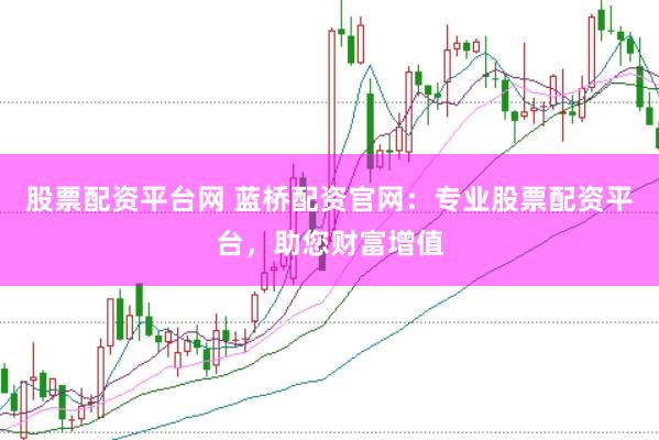 股票配资平台网 蓝桥配资官网：专业股票配资平台，助您财富增值