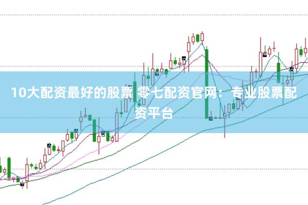 10大配资最好的股票 零七配资官网：专业股票配资平台