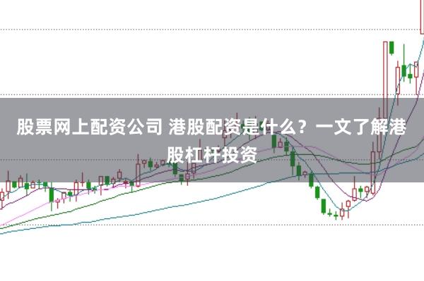 股票网上配资公司 港股配资是什么？一文了解港股杠杆投资