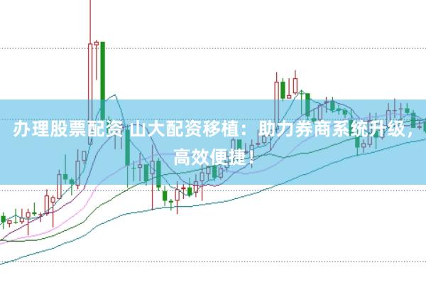 办理股票配资 山大配资移植：助力券商系统升级，高效便捷！