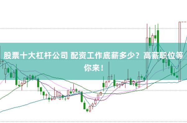 股票十大杠杆公司 配资工作底薪多少？高薪职位等你来！