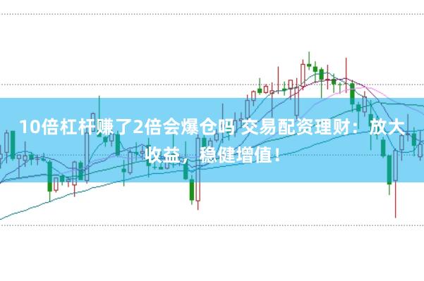 10倍杠杆赚了2倍会爆仓吗 交易配资理财：放大收益，稳健增值！