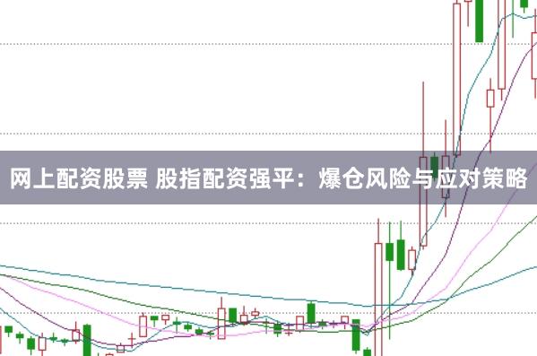 网上配资股票 股指配资强平：爆仓风险与应对策略