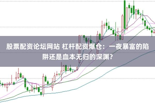 股票配资论坛网站 杠杆配资爆仓：一夜暴富的陷阱还是血本无归的深渊？