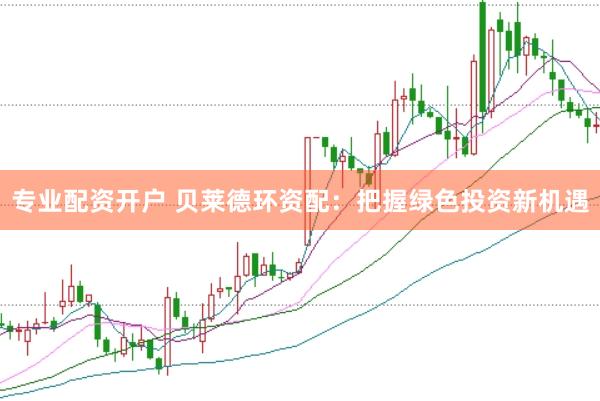 专业配资开户 贝莱德环资配：把握绿色投资新机遇