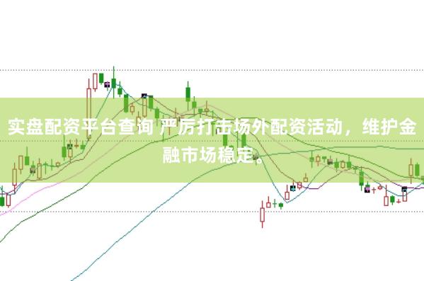 实盘配资平台查询 严厉打击场外配资活动，维护金融市场稳定。
