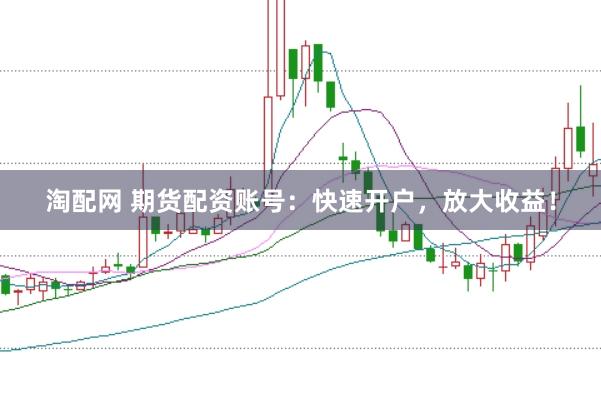 淘配网 期货配资账号：快速开户，放大收益！