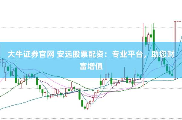 大牛证券官网 安远股票配资：专业平台，助您财富增值