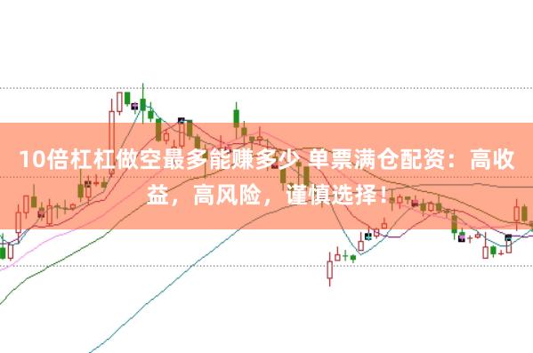 10倍杠杠做空最多能赚多少 单票满仓配资：高收益，高风险，谨慎选择！