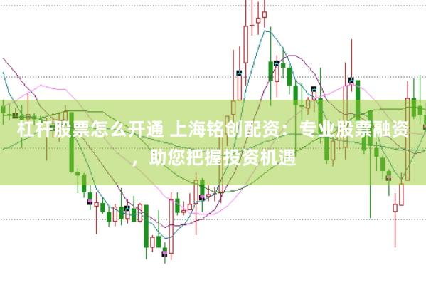 杠杆股票怎么开通 上海铭创配资：专业股票融资，助您把握投资机遇