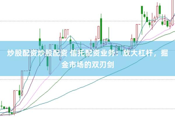 炒股配资炒股配资 信托配资业务：放大杠杆，掘金市场的双刃剑