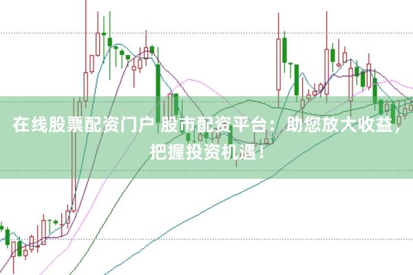 在线股票配资门户 股市配资平台：助您放大收益，把握投资机遇！