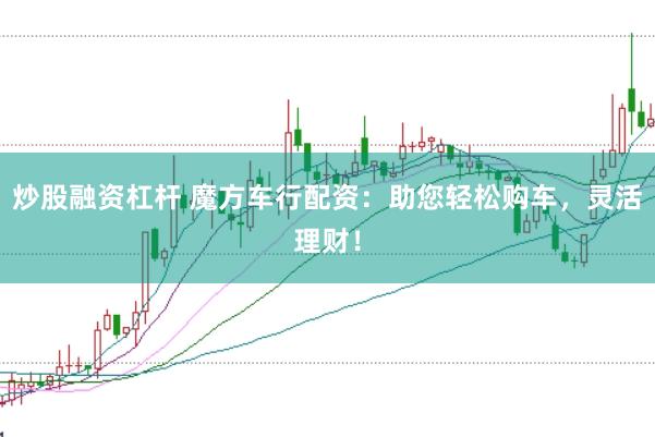 炒股融资杠杆 魔方车行配资：助您轻松购车，灵活理财！