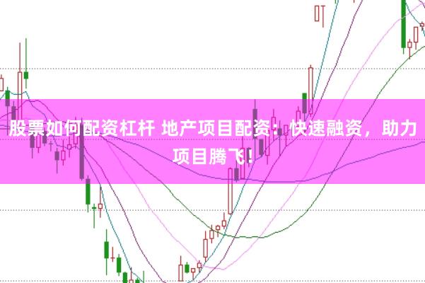 股票如何配资杠杆 地产项目配资：快速融资，助力项目腾飞！