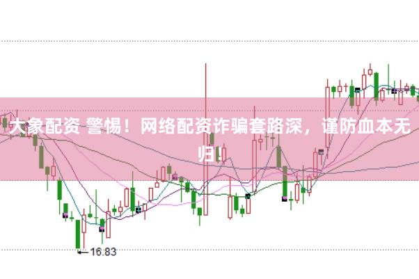 大象配资 警惕！网络配资诈骗套路深，谨防血本无归！