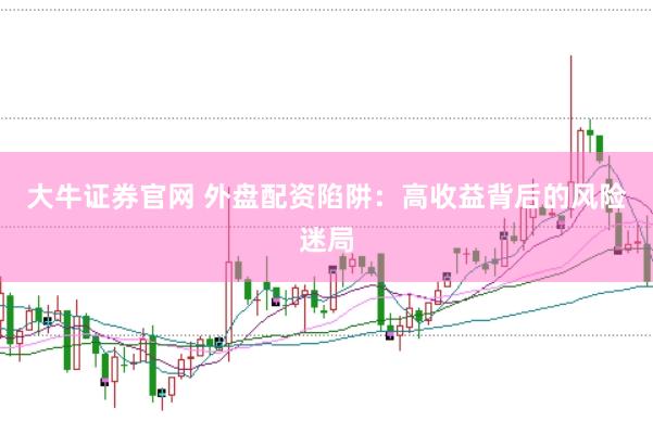大牛证券官网 外盘配资陷阱：高收益背后的风险迷局