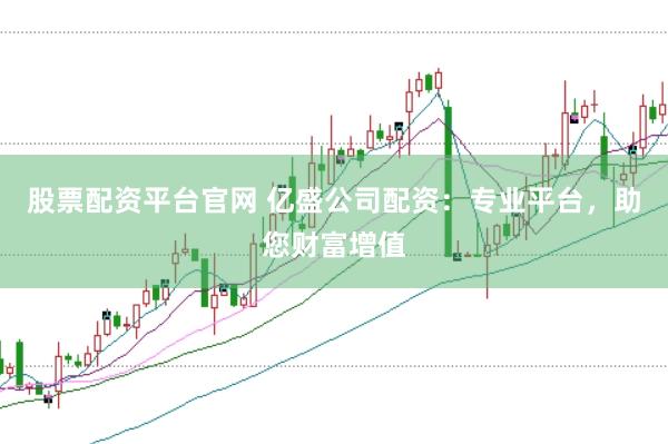 股票配资平台官网 亿盛公司配资：专业平台，助您财富增值