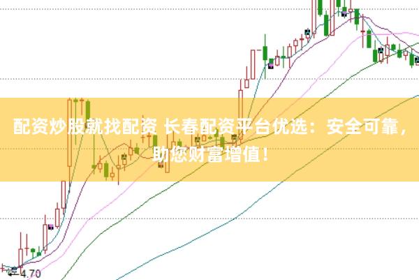 配资炒股就找配资 长春配资平台优选：安全可靠，助您财富增值！