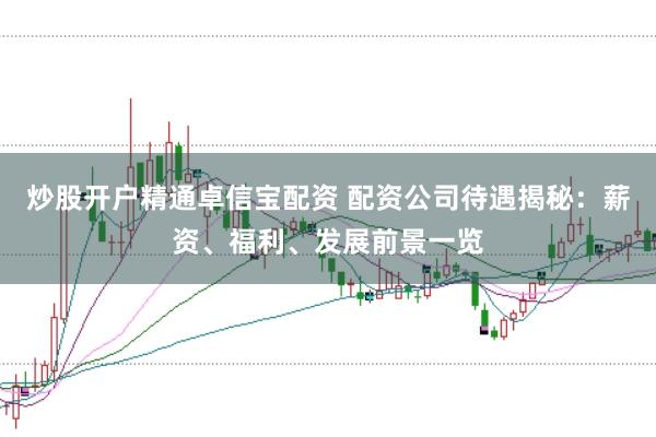 炒股开户精通卓信宝配资 配资公司待遇揭秘：薪资、福利、发展前景一览
