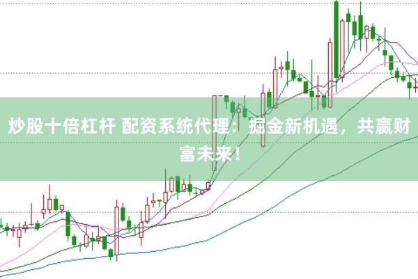 炒股十倍杠杆 配资系统代理：掘金新机遇，共赢财富未来！