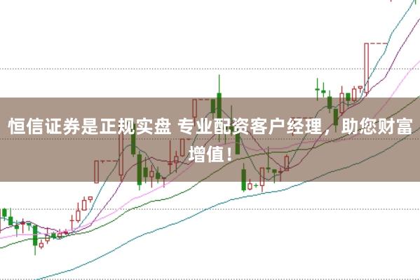 恒信证券是正规实盘 专业配资客户经理，助您财富增值！