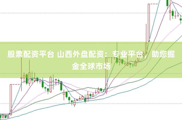 股票配资平台 山西外盘配资：专业平台，助您掘金全球市场