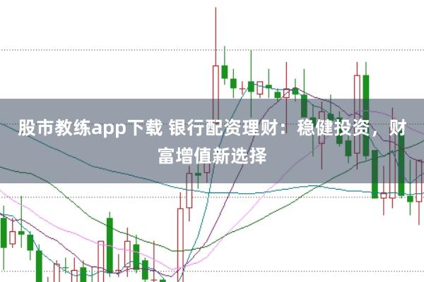 股市教练app下载 银行配资理财：稳健投资，财富增值新选择