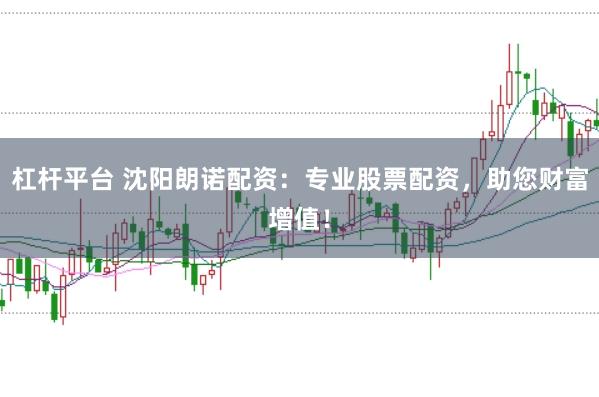 杠杆平台 沈阳朗诺配资：专业股票配资，助您财富增值！