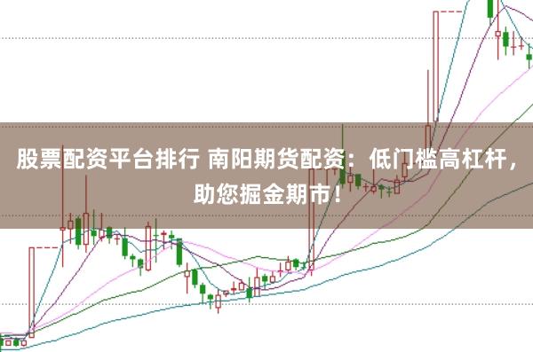 股票配资平台排行 南阳期货配资：低门槛高杠杆，助您掘金期市！