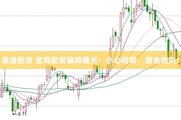 鼎盛配资 宝鸡配资骗局曝光：小心陷阱，避免损失！