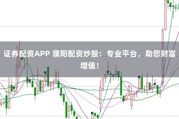 证券配资APP 濮阳配资炒股：专业平台，助您财富增值！