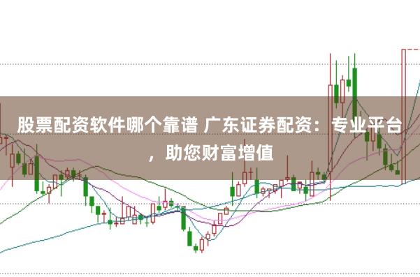 股票配资软件哪个靠谱 广东证券配资：专业平台，助您财富增值