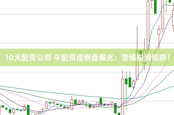 10大配资公司 牛配资虚假盘曝光：警惕投资陷阱！