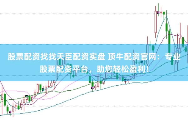 股票配资找找天臣配资实盘 顶牛配资官网：专业股票配资平台，助您轻松盈利！
