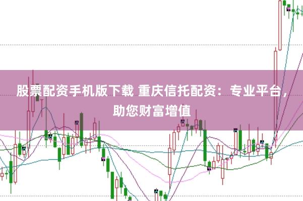 股票配资手机版下载 重庆信托配资：专业平台，助您财富增值