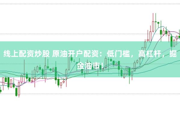 线上配资炒股 原油开户配资：低门槛，高杠杆，掘金油市！