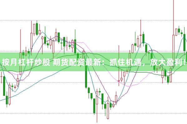 按月杠杆炒股 期货配资最新：抓住机遇，放大盈利！