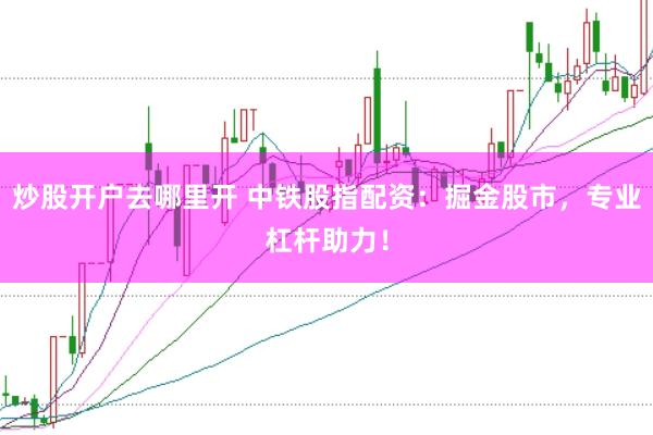炒股开户去哪里开 中铁股指配资：掘金股市，专业杠杆助力！